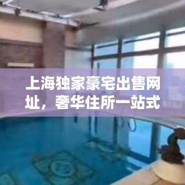 上海独家豪宅出售网址，奢华住所一站式搜索指南