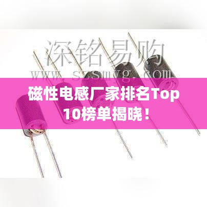 磁性电感厂家排名Top 10榜单揭晓！