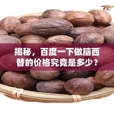 揭秘，百度一下做脑西替的价格究竟是多少？