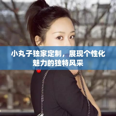 小丸子独家定制，展现个性化魅力的独特风采