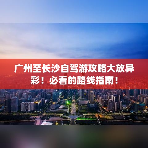广州至长沙自驾游攻略大放异彩！必看的路线指南！