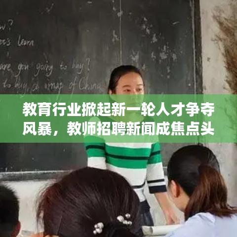 教育行业掀起新一轮人才争夺风暴，教师招聘新闻成焦点头条