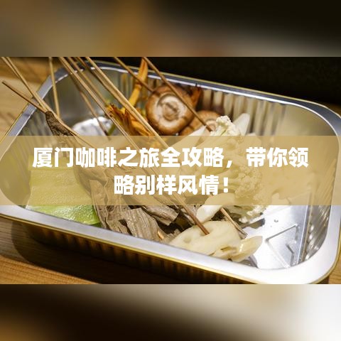 厦门咖啡之旅全攻略，带你领略别样风情！