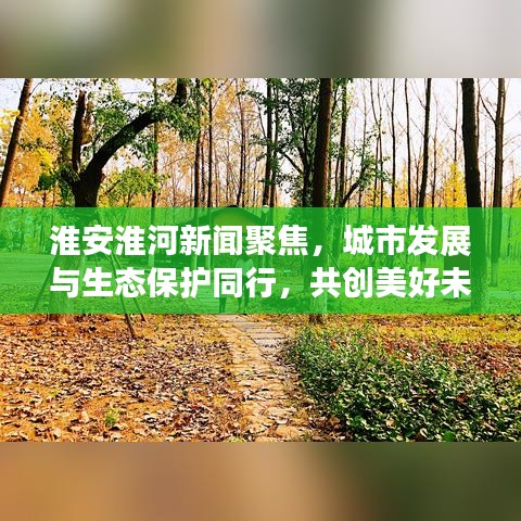 淮安淮河新闻聚焦，城市发展与生态保护同行，共创美好未来