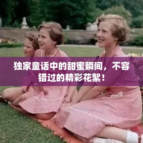 独家童话中的甜蜜瞬间，不容错过的精彩花絮！
