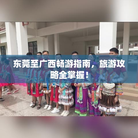 东莞至广西畅游指南，旅游攻略全掌握！