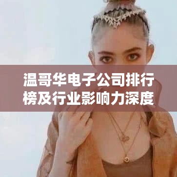 温哥华电子公司排行榜及行业影响力深度解析