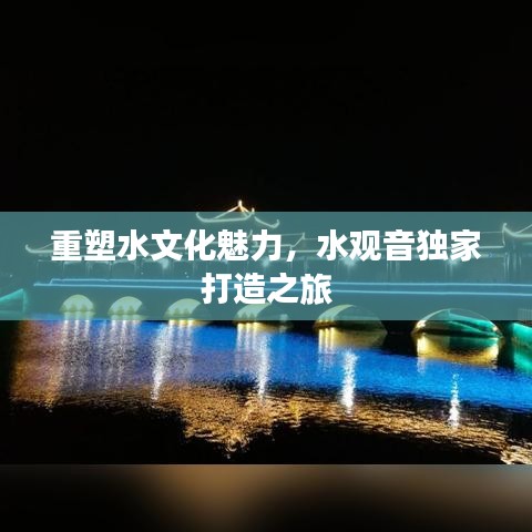 重塑水文化魅力，水观音独家打造之旅