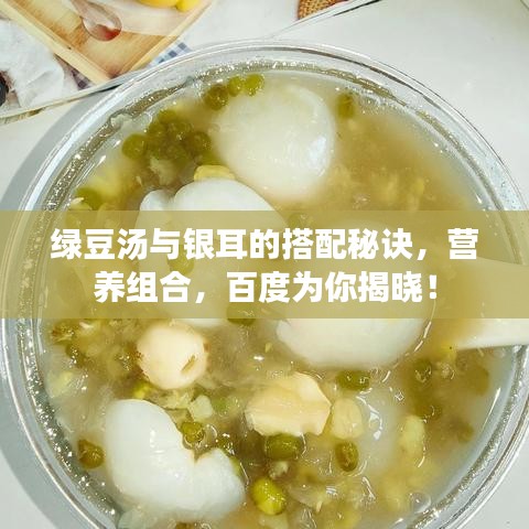 绿豆汤与银耳的搭配秘诀，营养组合，百度为你揭晓！