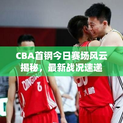 CBA首钢今日赛场风云揭秘，最新战况速递