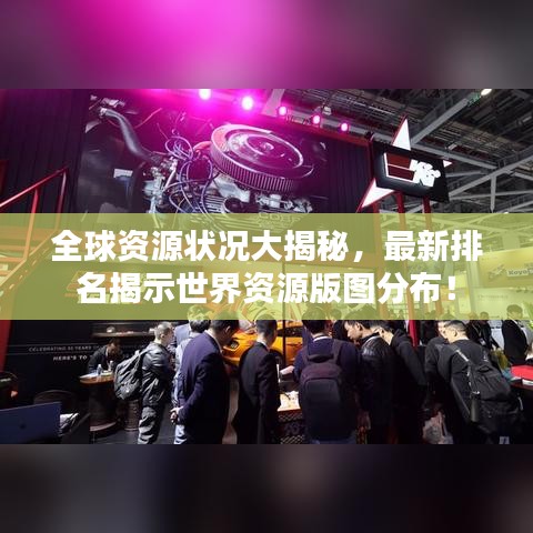 全球资源状况大揭秘，最新排名揭示世界资源版图分布！