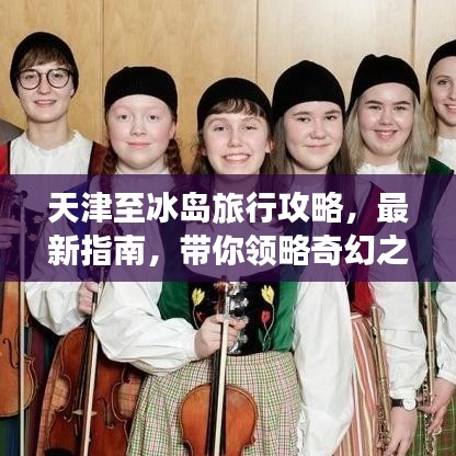 天津至冰岛旅行攻略，最新指南，带你领略奇幻之旅！