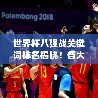 世界杯八强战关键词排名揭晓！各大球队激烈角逐，谁将问鼎冠军？