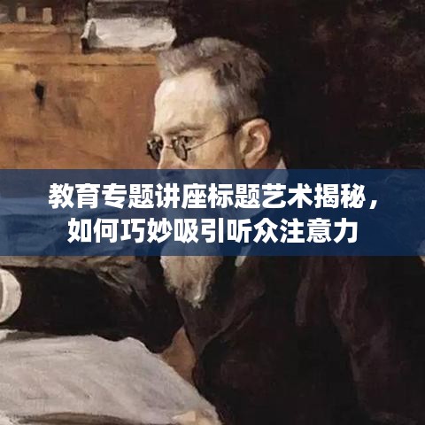 教育专题讲座标题艺术揭秘，如何巧妙吸引听众注意力