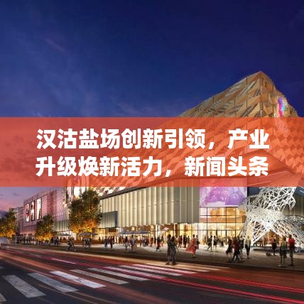汉沽盐场创新引领，产业升级焕新活力，新闻头条重磅关注