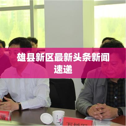 雄县新区最新头条新闻速递