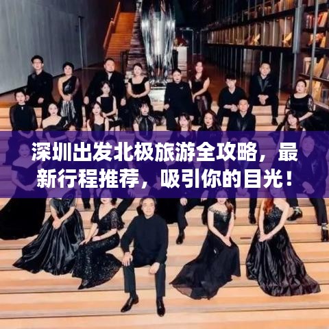深圳出发北极旅游全攻略，最新行程推荐，吸引你的目光！
