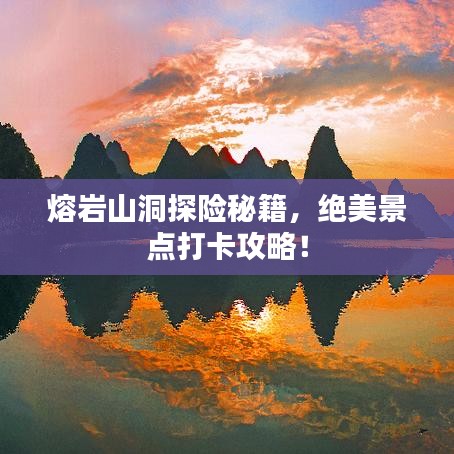 熔岩山洞探险秘籍，绝美景点打卡攻略！