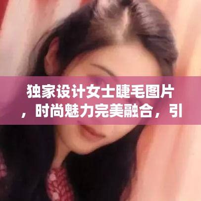 独家设计女士睫毛图片，时尚魅力完美融合，引领潮流新风尚！