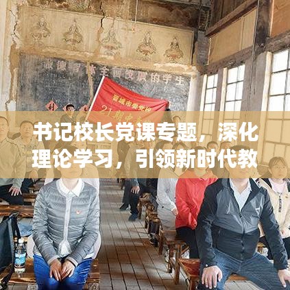 书记校长党课专题，深化理论学习，引领新时代教育使命启航