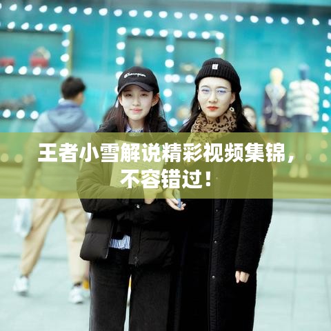 王者小雪解说精彩视频集锦，不容错过！