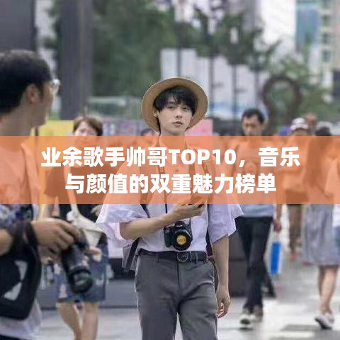 业余歌手帅哥TOP10，音乐与颜值的双重魅力榜单