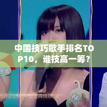 中国技巧歌手排名TOP10，谁技高一筹？