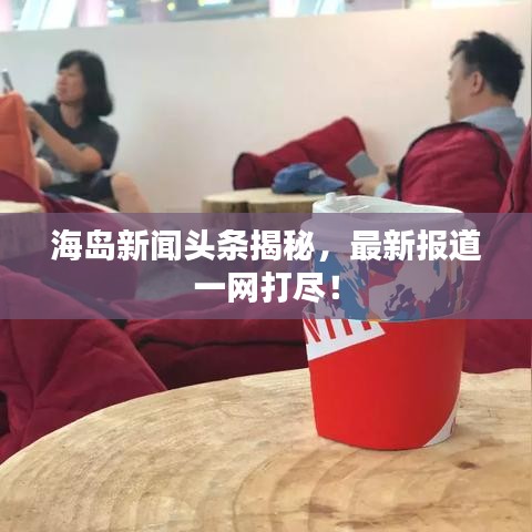 海岛新闻头条揭秘，最新报道一网打尽！