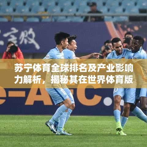 苏宁体育全球排名及产业影响力解析，揭秘其在世界体育版图的地位