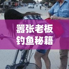 嚣张老板钓鱼秘籍大揭秘，最新攻略助你轻松掌握钓鱼技巧！