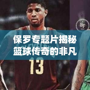 保罗专题片揭秘篮球传奇的非凡人生之旅