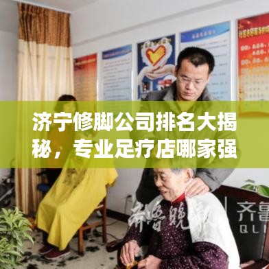 济宁修脚公司排名大揭秘，专业足疗店哪家强？