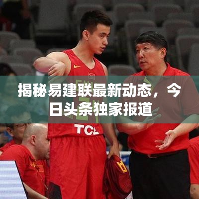 揭秘易建联最新动态，今日头条独家报道