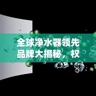 全球净水器领先品牌大揭秘，权威排名榜单揭晓！