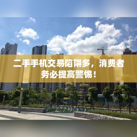二手手机交易陷阱多，消费者务必提高警惕！