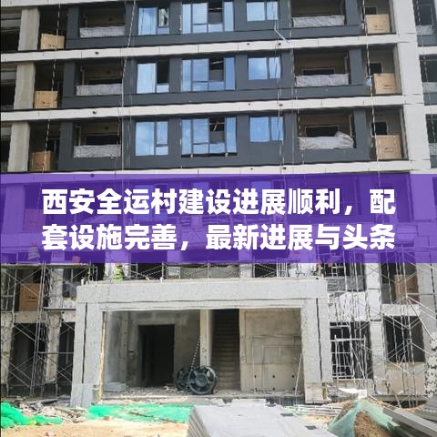 西安全运村建设进展顺利，配套设施完善，最新进展与头条新闻